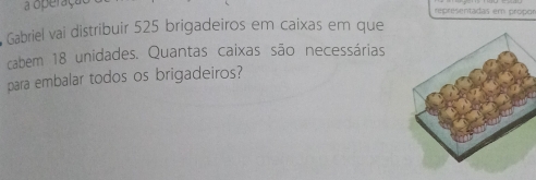 a operaça representadas em própor 
Gabriel vai distribuir 525 brigadeiros em caixas em que 
cabem 18 unidades. Quantas caixas são necessárias 
para embalar todos os brigadeiros?