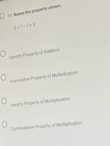 Name the property shown.
5* 7=7* 5
Identity Property of Addition
Associative Property of Multiplication
Identity Property of Multiplication
Commutative Property of Multiplication