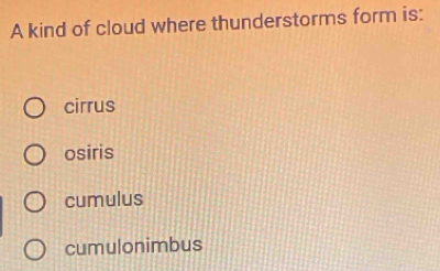 A kind of cloud where thunderstorms form is:
cirrus
osiris
cumulus
cumulonimbus