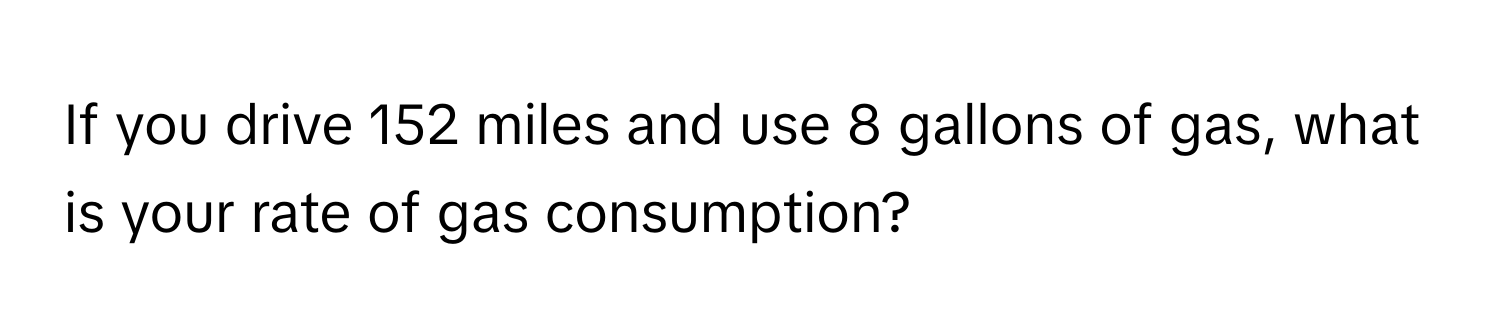 If you drive 152 miles and use 8 gallons of gas, what is your rate of gas consumption?