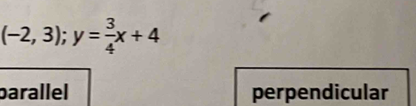 (-2,3); y= 3/4 x+4
parallel perpendicular