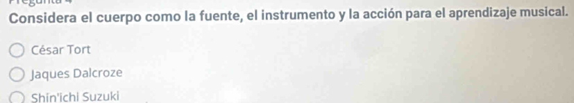 Considera el cuerpo como la fuente, el instrumento y la acción para el aprendizaje musical.
César Tort
Jaques Dalcroze
Shin'ichi Suzuki