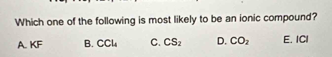 Which one of the following is most likely to be an ionic compound?
A. KF B. CCl_4 C. CS_2 D. CO_2 E. ICI