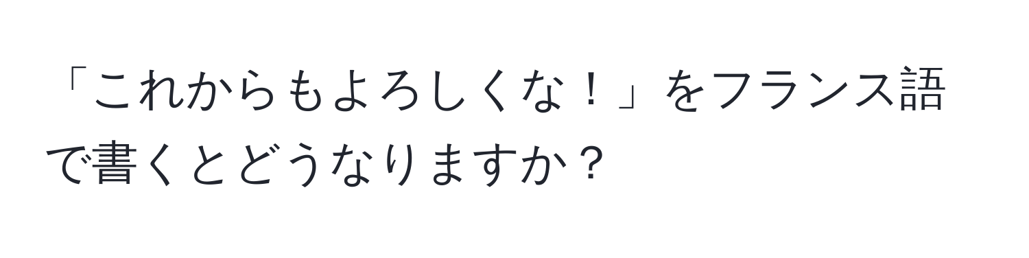 「これからもよろしくな！」をフランス語で書くとどうなりますか？