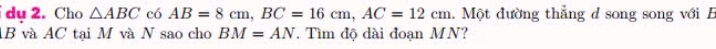 du 2. Cho △ ABC có AB=8cm, BC=16cm, AC=12cm. Một đường thẳng d song song với B
AB và AC tại M và N sao cho BM=AN. Tìm độ dài đoạn MN?