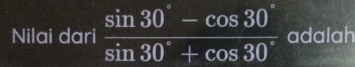 Nilai dari  (sin 30°-cos 30°)/sin 30°+cos 30°  adalah