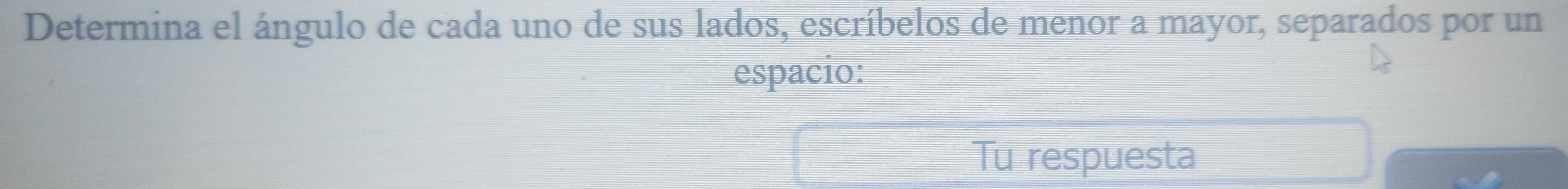 Determina el ángulo de cada uno de sus lados, escríbelos de menor a mayor, separados por un 
espacio: 
Tu respuesta