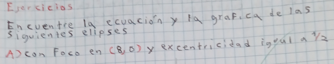 Esercicios 
Encventre 1g ecuacion y fa graf, ca de las 
siquientes elipses 
A) con Foco en (8,0) yexcentricidad igqui ay2