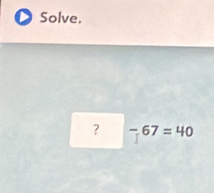 Solve. 
? -67=40