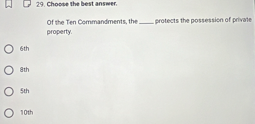 Choose the best answer.
Of the Ten Commandments, the _protects the possession of private
property.
6th
8th
5th
10th