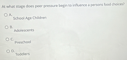 At what stage does peer pressure begin to influence a persons food choices?
A.
School Age Children
B.
Adolescents
C.
Preschool
D.
Toddlers