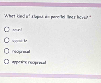 What kind of slopes do parallel lines have? *
equal
opposite
reciprocal
opposite reciprocal