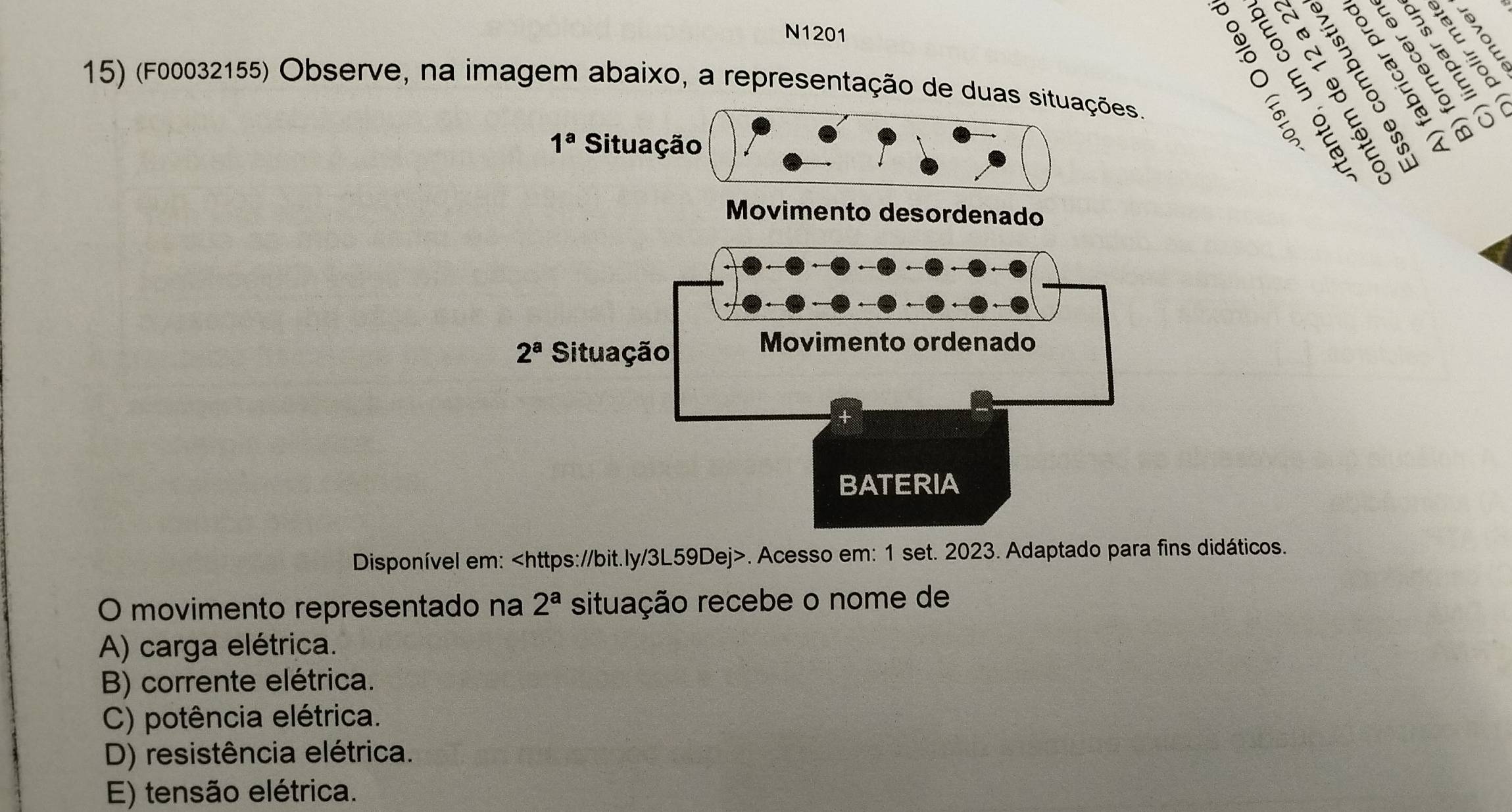 N1201
58
E
15) (F00032155) Observe, na imagem abaixo, a representação de duas situações. o º
= 6
∈ 8 y
a
1^a Situação
:
Movimento desordenado
Disponível em:. Acesso em: 1 set. 2023. Adaptado para fins didáticos.
O movimento representado na 2^a situação recebe o nome de
A) carga elétrica.
B) corrente elétrica.
C) potência elétrica.
D) resistência elétrica.
E) tensão elétrica.