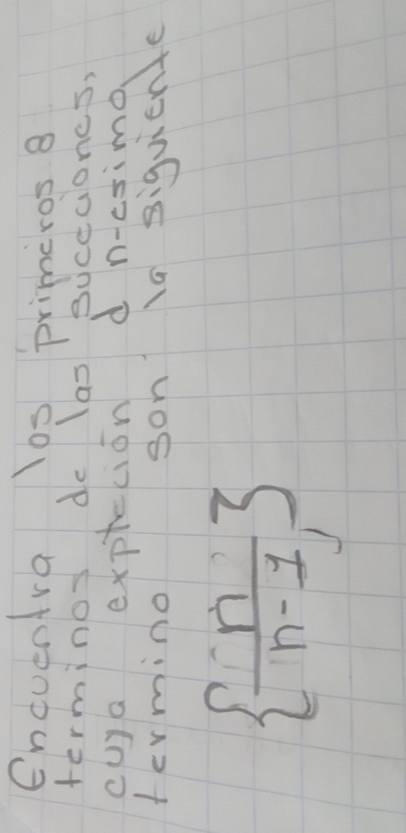 Encuentra 1os primeros 8 
terminos de las sucecioncs, 
cuya exptecion d n-csimo 
termino son la siquiente
  n/n-1 