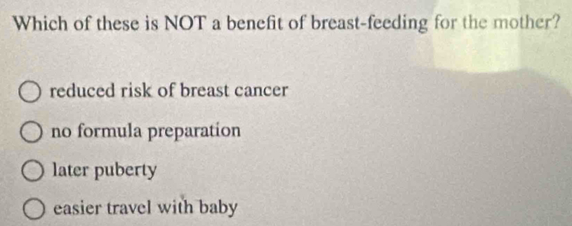 Which of these is NOT a benefit of breast-feeding for the mother?
reduced risk of breast cancer
no formula preparation
later puberty
easier travel with baby