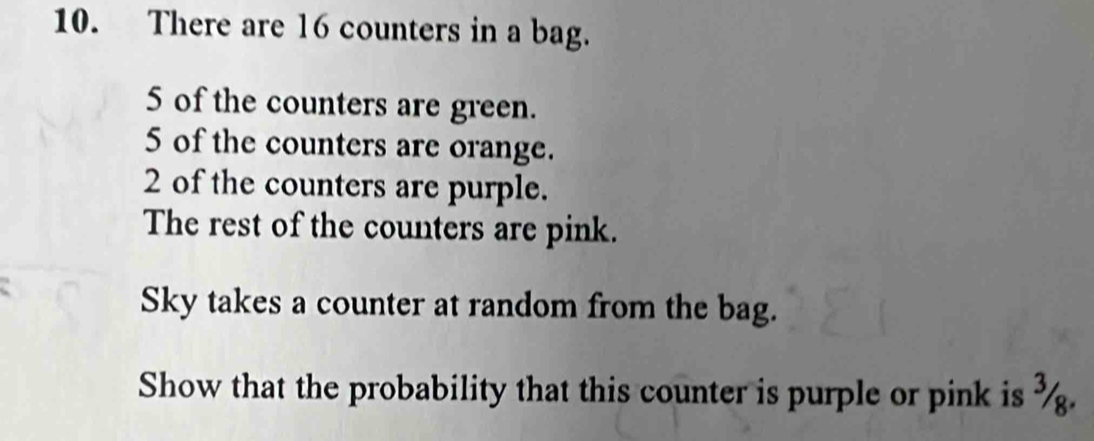 There are 16 counters in a bag.
5 of the counters are green.
5 of the counters are orange.
2 of the counters are purple. 
The rest of the counters are pink. 
Sky takes a counter at random from the bag. 
Show that the probability that this counter is purple or pink is %.