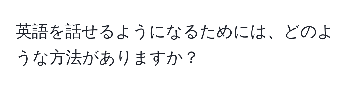 英語を話せるようになるためには、どのような方法がありますか？