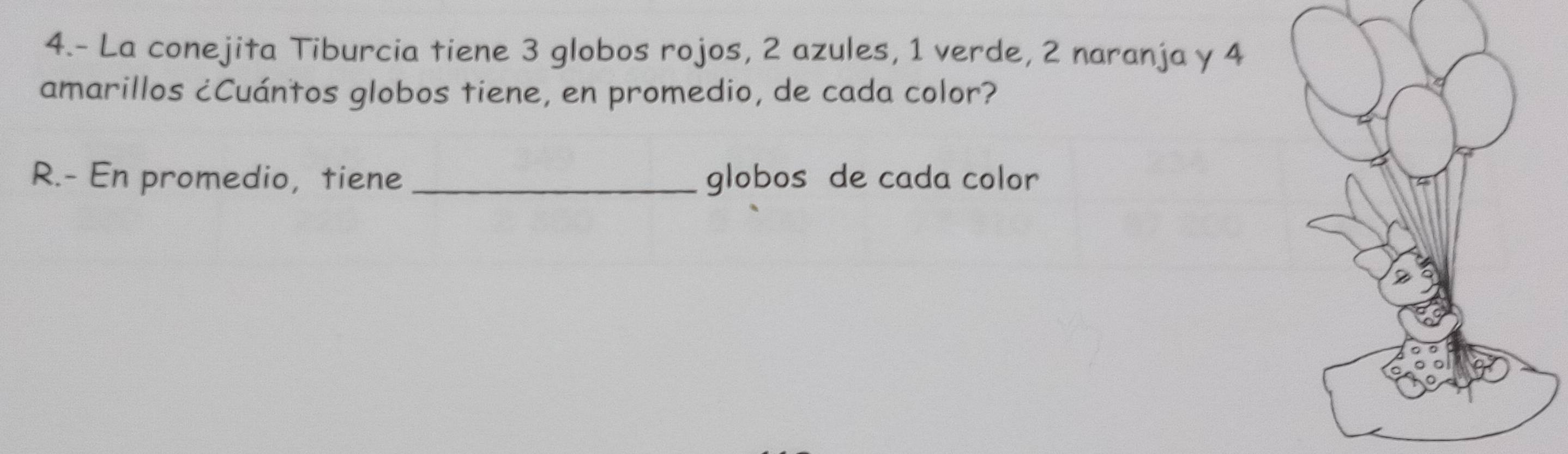 4.- La conejita Tiburcia tiene 3 globos rojos, 2 azules, 1 verde, 2 naranja y 4
amarillos ¿Cuántos globos tiene, en promedio, de cada color? 
R.- En promedio, tiene _globos de cada color