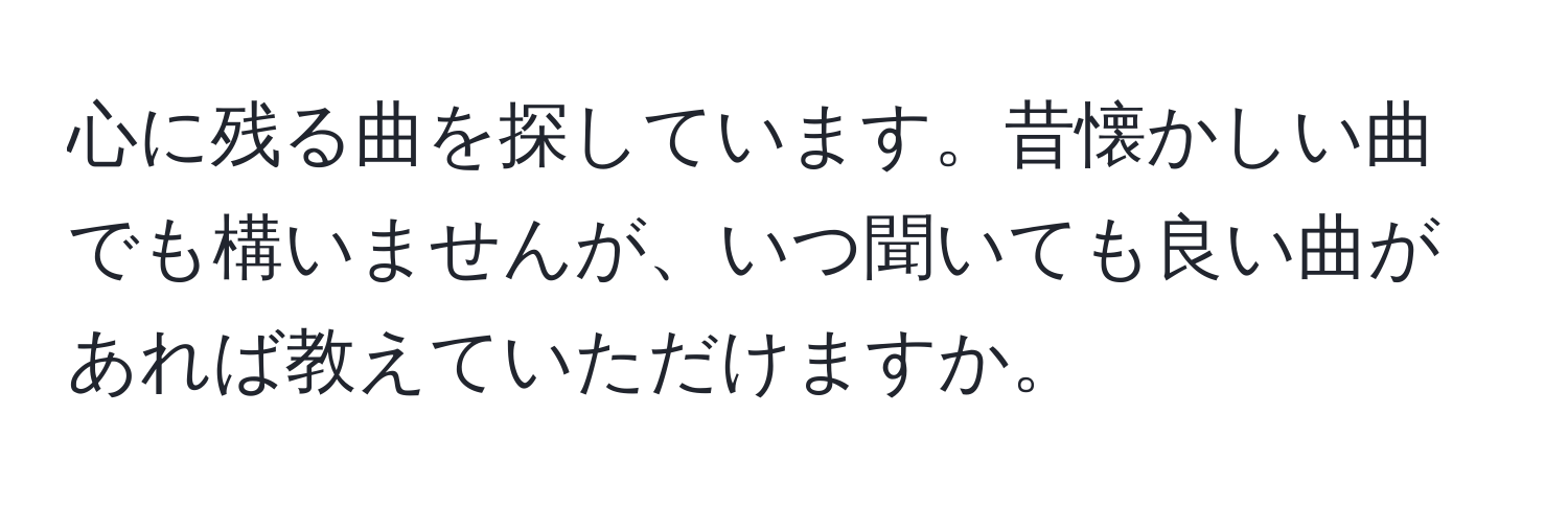 心に残る曲を探しています。昔懐かしい曲でも構いませんが、いつ聞いても良い曲があれば教えていただけますか。