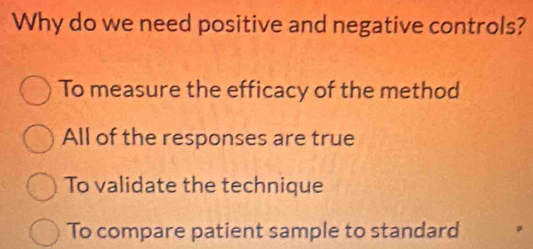 Why do we need positive and negative controls?
To measure the efficacy of the method
All of the responses are true
To validate the technique
To compare patient sample to standard