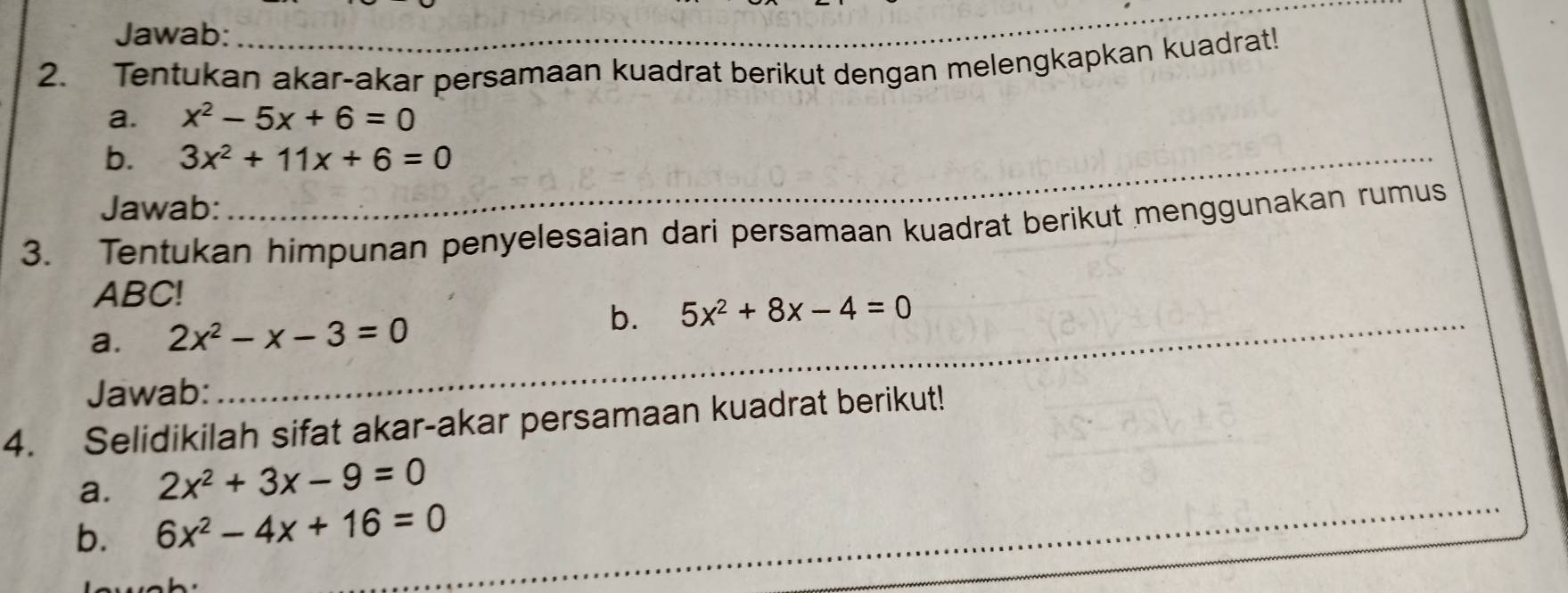 Jawab: 
2. Tentukan akar-akar persamaan kuadrat berikut dengan melengkapkan kuadrat! 
a. x^2-5x+6=0
b. 3x^2+11x+6=0
_ 
Jawab: 
3. Tentukan himpunan penyelesaian dari persamaan kuadrat berikut menggunakan rumus
ABC! 
_ 
a. 2x^2-x-3=0
b. 5x^2+8x-4=0
_ 
Jawab: 
4. Selidikilah sifat akar-akar persamaan kuadrat berikut! 
_ 
a. 2x^2+3x-9=0
_ 
b. 6x^2-4x+16=0