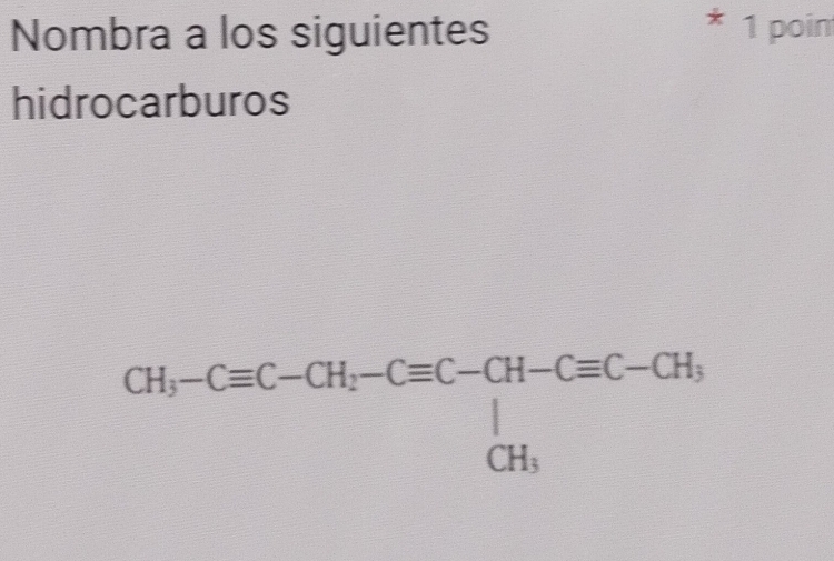 Nombra a los siguientes * 1 poin 
hidrocarburos
CH_3-Cequiv C-CH_2-Cequiv C-CH-Cequiv C-CH_3 CH_3