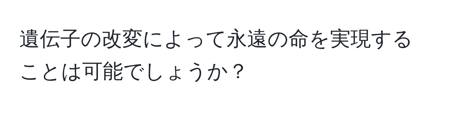 遺伝子の改変によって永遠の命を実現することは可能でしょうか？