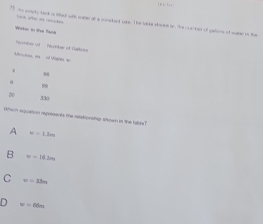 Tank after et maubes
7)an wmply tank s Whed with water at a constant rate. The table slows to, the number of getors of water in the
Woter in the Tank
Number of Number of Callews
Minutes, e of Wahs, w
68
99
20 330
Which equation represents the relationship shown in the table?
A w=1.5m
B w=16.5m
C w=33m
w=66m