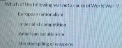 Which of the following was not a cause of World War I?
European nationalism
imperialist competition
American isolationism
the stockpiling of weapons