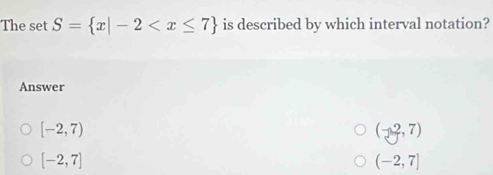 The set S= x|-2 is described by which interval notation?
Answer
[-2,7)
(-2,7)
[-2,7]
(-2,7]