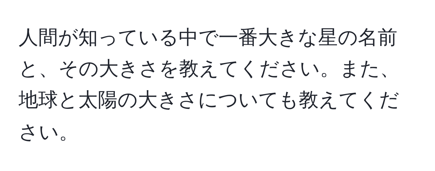 人間が知っている中で一番大きな星の名前と、その大きさを教えてください。また、地球と太陽の大きさについても教えてください。