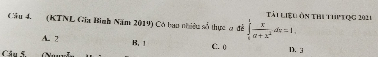 tải liệu Ôn thI thPtQg 2021
Câu 4. (KTNL Gia Bình Năm 2019) Có bao nhiêu số thực a để ∈tlimits _0^(1frac x)a+x^2dx=1.
A. 2 B. 1 C. 0
D. 3
Câu 5. (Ngu)