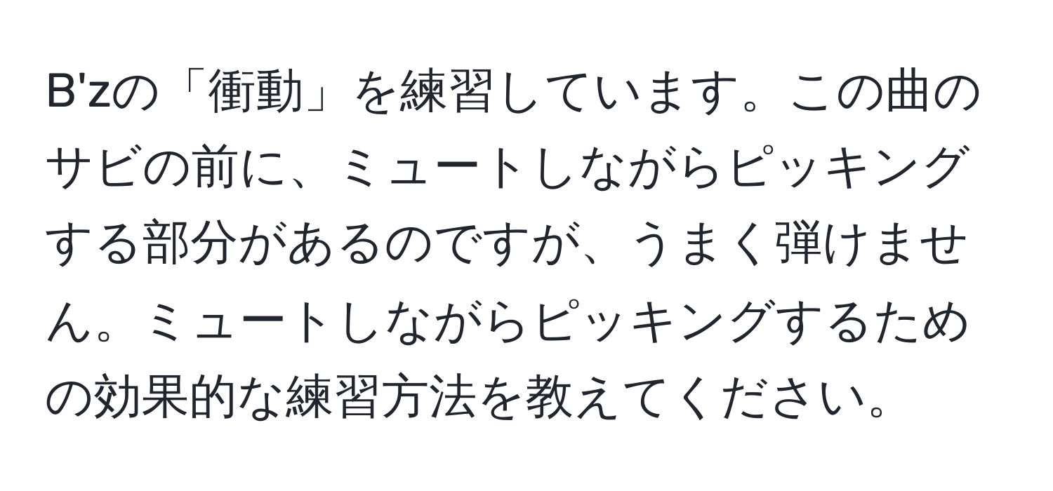 B'zの「衝動」を練習しています。この曲のサビの前に、ミュートしながらピッキングする部分があるのですが、うまく弾けません。ミュートしながらピッキングするための効果的な練習方法を教えてください。