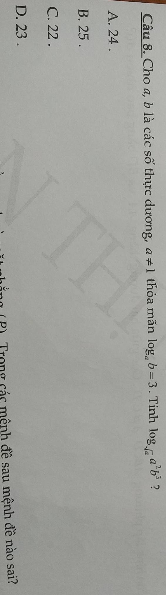 Cho a, b là các số thực dương, a!= 1 thỏa mãn log _ab=3. Tính log _sqrt(a)a^2b^3 ?
A. 24.
B. 25.
C. 22.
D. 23.
(P) Trong các mệnh đề sau mệnh đề nào sai?