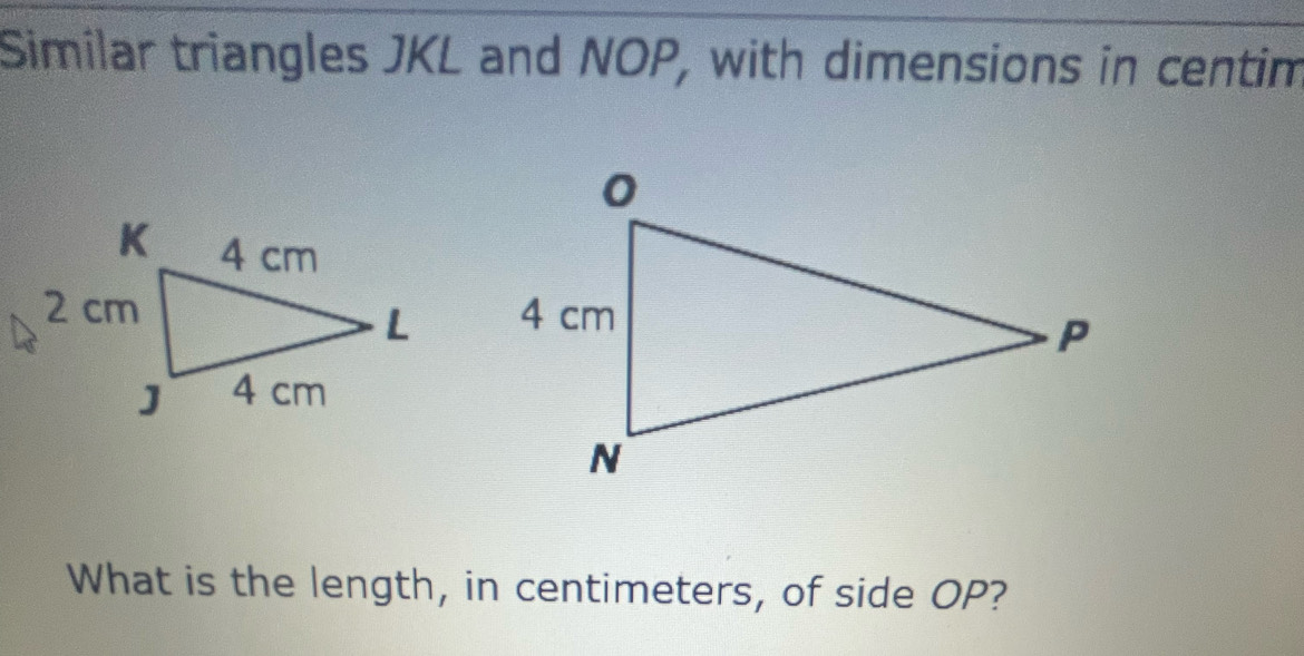 Similar triangles JKL and NOP, with dimensions in centim 
What is the length, in centimeters, of side OP?