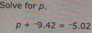 Solve for p.
p+^-9.42=^-5.02