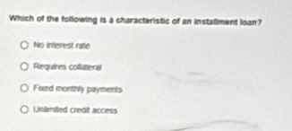 Which of the following is a characteristic of an installment loan?
No interest rate
Requires collateral
Fued monthly payments
Unlimited credit access