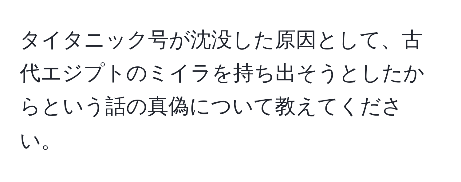 タイタニック号が沈没した原因として、古代エジプトのミイラを持ち出そうとしたからという話の真偽について教えてください。