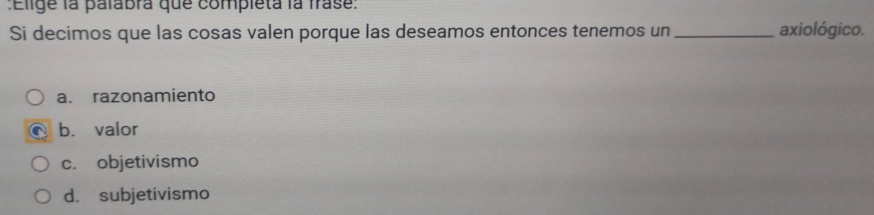 Elige la palabra que completa la frase:
Si decimos que las cosas valen porque las deseamos entonces tenemos un _axiológico.
a. razonamiento
b. valor
c. objetivismo
d. subjetivismo