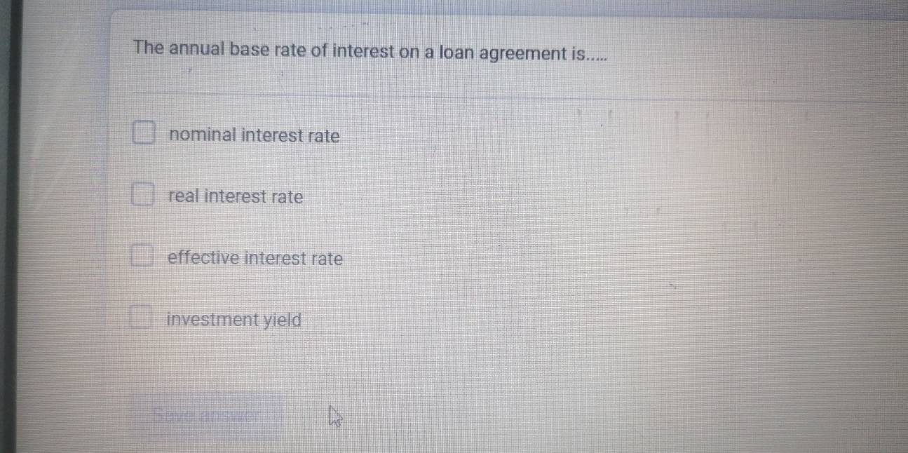 The annual base rate of interest on a loan agreement is.....
nominal interest rate
real interest rate
effective interest rate
investment yield
Save answer