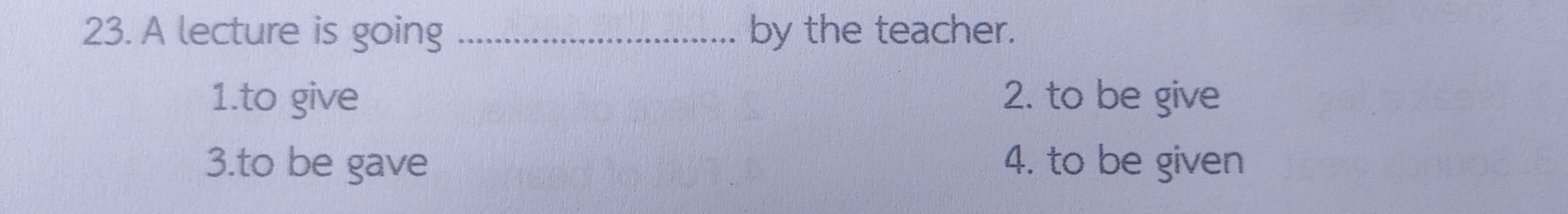 A lecture is going _by the teacher.
1.to give 2. to be give
3.to be gave 4. to be given