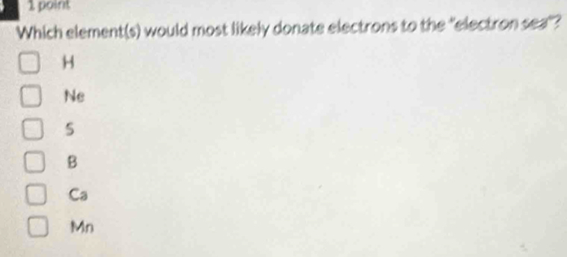 Which element(s) would most likely donate electrons to the "electron sea"?
H
Ne
5
B
Ca
Mn