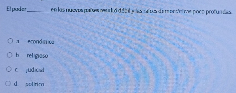 El poder_ en los nuevos países resultó débil y las raíces democráticas poco profundas.
a. económico
b. religioso
c. judicial
d. político