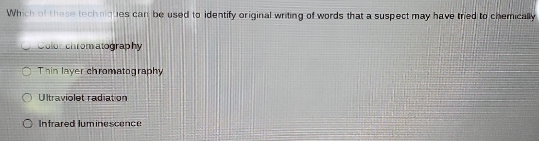 Which of these techniques can be used to identify original writing of words that a suspect may have tried to chemically
Color-chromatography
Thin layer chromatography
Ultraviolet radiation
Infrared luminescence