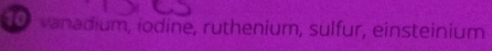 vanadium, iodine, ruthenium, sulfur, einsteinium