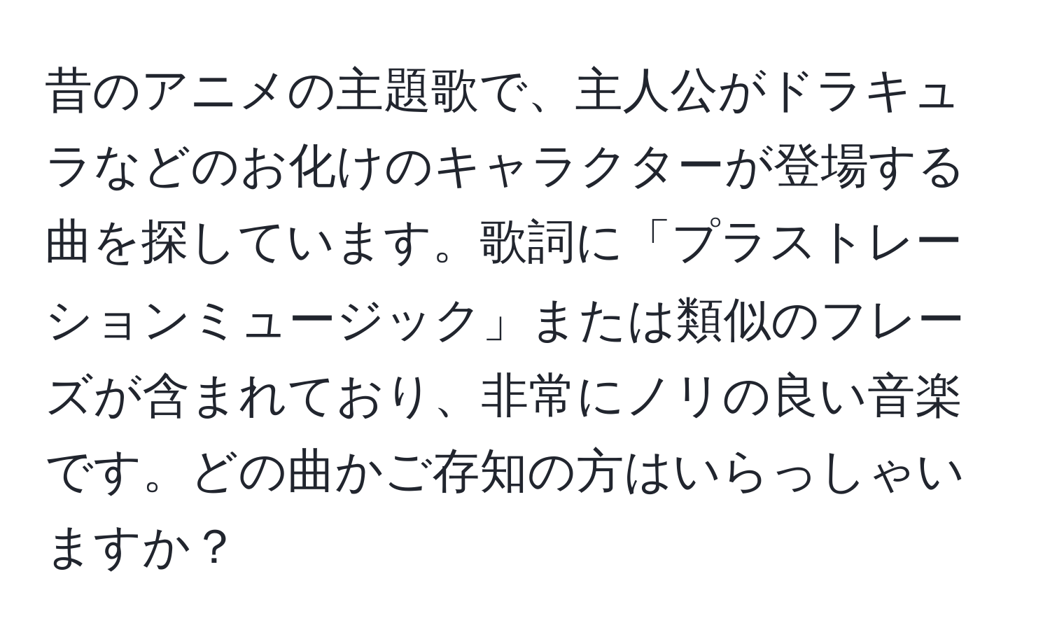 昔のアニメの主題歌で、主人公がドラキュラなどのお化けのキャラクターが登場する曲を探しています。歌詞に「プラストレーションミュージック」または類似のフレーズが含まれており、非常にノリの良い音楽です。どの曲かご存知の方はいらっしゃいますか？