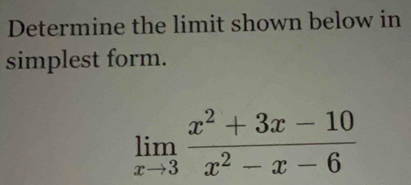 Determine the limit shown below in 
simplest form.
limlimits _xto 3 (x^2+3x-10)/x^2-x-6 