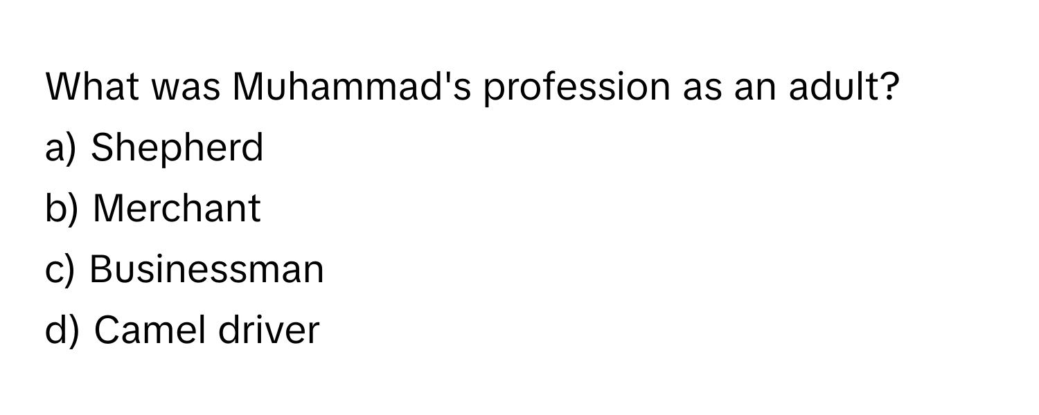 What was Muhammad's profession as an adult? 

a) Shepherd 
b) Merchant 
c) Businessman 
d) Camel driver