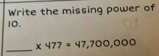 Write the missing power of
10. 
_
* 477=47,700,000