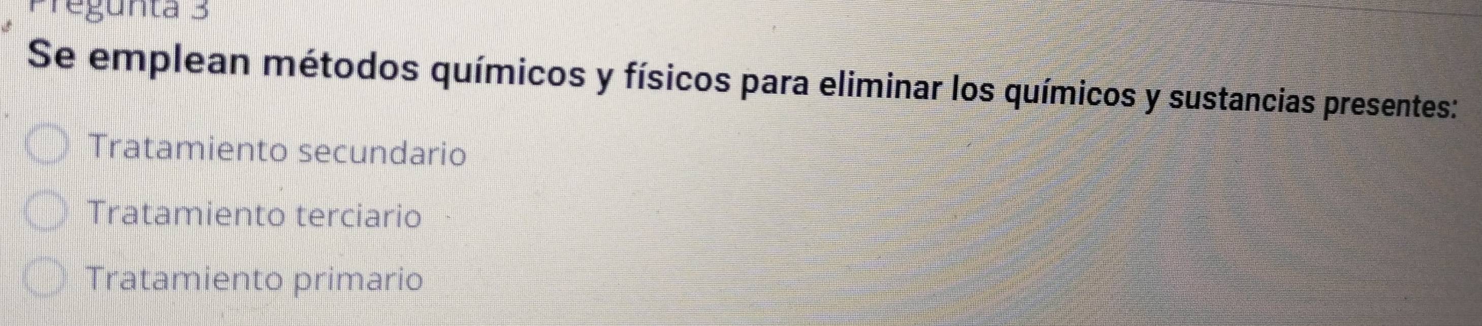 Pregunta 3
Se emplean métodos químicos y físicos para eliminar los químicos y sustancias presentes:
Tratamiento secundario
Tratamiento terciario
Tratamiento primario